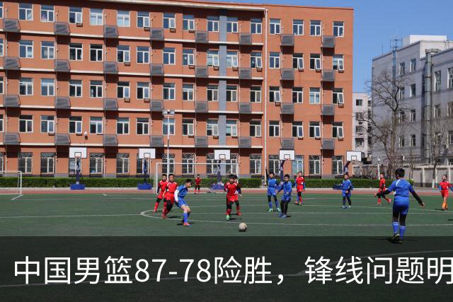 中国男篮87-78险胜，锋线问题明显，四球员状态不佳，廖三宁是最大功臣