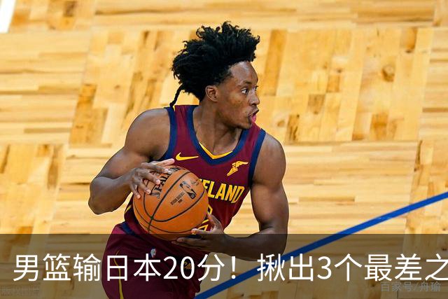 男篮输日本20分！揪出3个最差之人，坑惨了球队